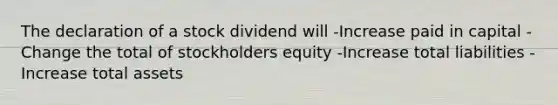 The declaration of a stock dividend will -Increase paid in capital -Change the total of stockholders equity -Increase total liabilities -Increase total assets