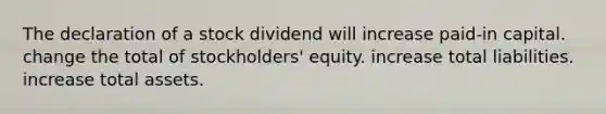 The declaration of a stock dividend will increase paid-in capital. change the total of stockholders' equity. increase total liabilities. increase total assets.