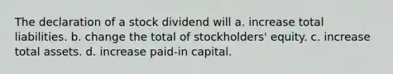 The declaration of a stock dividend will a. increase total liabilities. b. change the total of stockholders' equity. c. increase total assets. d. increase paid-in capital.