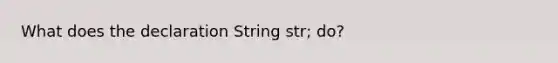 What does the declaration String str; do?