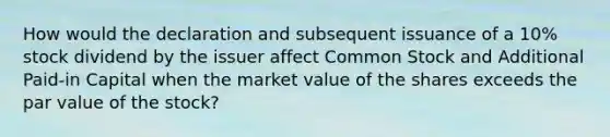 How would the declaration and subsequent issuance of a 10% stock dividend by the issuer affect Common Stock and Additional Paid-in Capital when the market value of the shares exceeds the par value of the stock?