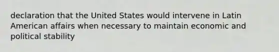 declaration that the United States would intervene in Latin American affairs when necessary to maintain economic and political stability