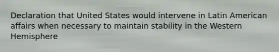 Declaration that United States would intervene in Latin American affairs when necessary to maintain stability in the Western Hemisphere