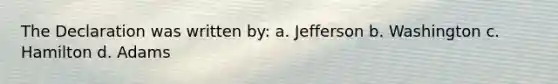 The Declaration was written by: a. Jefferson b. Washington c. Hamilton d. Adams