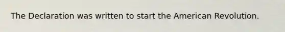 The Declaration was written to start the American Revolution.