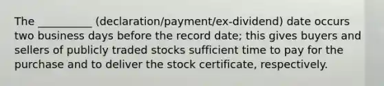 The __________ (declaration/payment/ex-dividend) date occurs two business days before the record date; this gives buyers and sellers of publicly traded stocks sufficient time to pay for the purchase and to deliver the stock certificate, respectively.