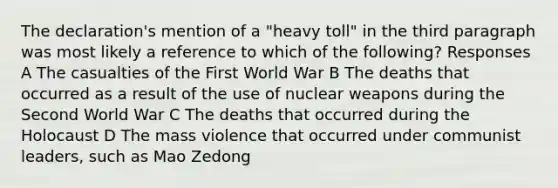 The declaration's mention of a "heavy toll" in the third paragraph was most likely a reference to which of the following? Responses A The casualties of the First World War B The deaths that occurred as a result of the use of nuclear weapons during the Second World War C The deaths that occurred during the Holocaust D The mass violence that occurred under communist leaders, such as Mao Zedong