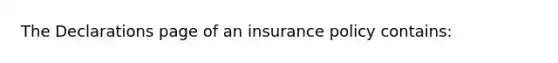 The Declarations page of an insurance policy contains: