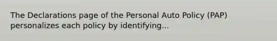 The Declarations page of the Personal Auto Policy (PAP) personalizes each policy by identifying...