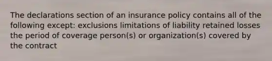 The declarations section of an insurance policy contains all of the following except: exclusions limitations of liability retained losses the period of coverage person(s) or organization(s) covered by the contract