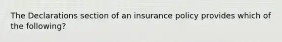 The Declarations section of an insurance policy provides which of the following?