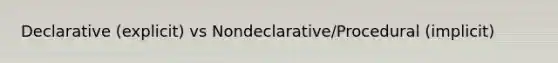 Declarative (explicit) vs Nondeclarative/Procedural (implicit)