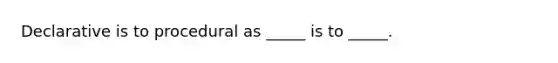 Declarative is to procedural as _____ is to _____.