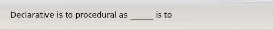 Declarative is to procedural as ______ is to