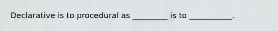 Declarative is to procedural as _________ is to ___________.