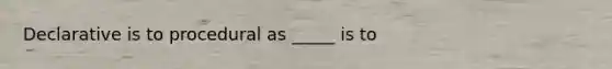 Declarative is to procedural as _____ is to
