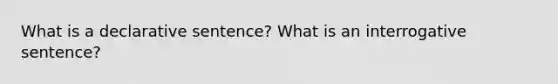 What is a declarative sentence? What is an interrogative sentence?