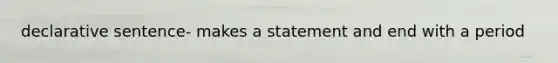 declarative sentence- makes a statement and end with a period