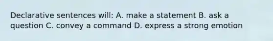 Declarative sentences will: A. make a statement B. ask a question C. convey a command D. express a strong emotion