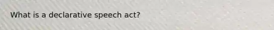 What is a declarative speech act?