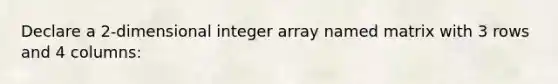 Declare a 2-dimensional integer array named matrix with 3 rows and 4 columns: