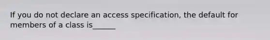 If you do not declare an access specification, the default for members of a class is______