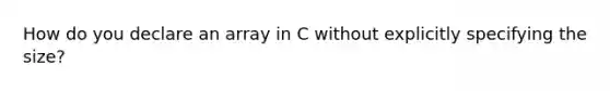 How do you declare an array in C without explicitly specifying the size?