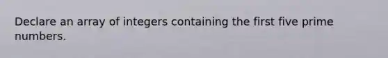 Declare an array of integers containing the first five <a href='https://www.questionai.com/knowledge/kQhBxUUGw9-prime-number' class='anchor-knowledge'>prime number</a>s.