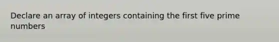 Declare an array of integers containing the first five prime numbers