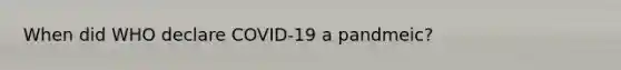 When did WHO declare COVID-19 a pandmeic?