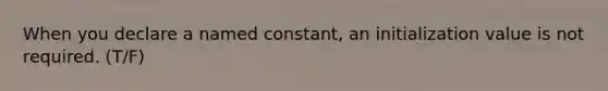 When you declare a named constant, an initialization value is not required. (T/F)