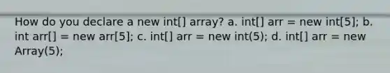 How do you declare a new int[] array? a. int[] arr = new int[5]; b. int arr[] = new arr[5]; c. int[] arr = new int(5); d. int[] arr = new Array(5);