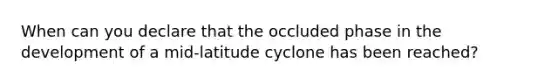 When can you declare that the occluded phase in the development of a mid-latitude cyclone has been reached?