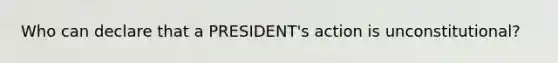 Who can declare that a PRESIDENT's action is unconstitutional?