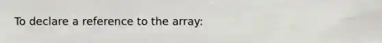 To declare a reference to the array: