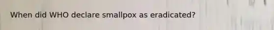 When did WHO declare smallpox as eradicated?