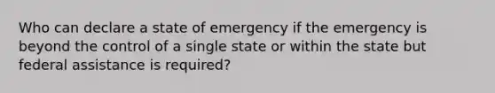 Who can declare a state of emergency if the emergency is beyond the control of a single state or within the state but federal assistance is required?