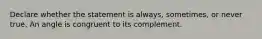 Declare whether the statement is always, sometimes, or never true. An angle is congruent to its complement.