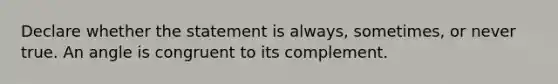 Declare whether the statement is always, sometimes, or never true. An angle is congruent to its complement.