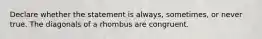 Declare whether the statement is always, sometimes, or never true. The diagonals of a rhombus are congruent.