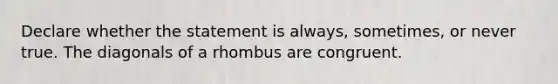 Declare whether the statement is always, sometimes, or never true. The diagonals of a rhombus are congruent.