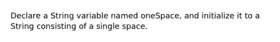 Declare a String variable named oneSpace, and initialize it to a String consisting of a single space.