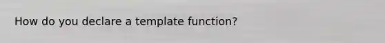 How do you declare a template function?