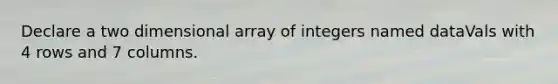 Declare a two dimensional array of integers named dataVals with 4 rows and 7 columns.