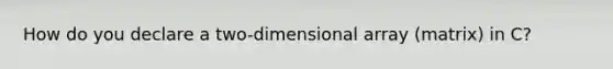 How do you declare a two-dimensional array (matrix) in C?