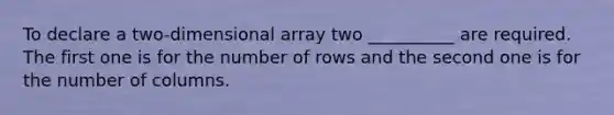 To declare a two-dimensional array two __________ are required. The first one is for the number of rows and the second one is for the number of columns.