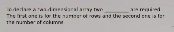 To declare a two-dimensional array two __________ are required. The first one is for the number of rows and the second one is for the number of columns