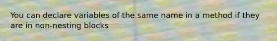 You can declare variables of the same name in a method if they are in non-nesting blocks