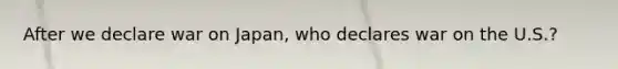After we declare war on Japan, who declares war on the U.S.?