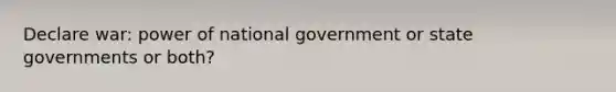 Declare war: power of national government or state governments or both?